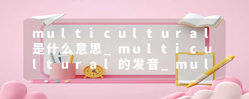 multicultural是什么意思_multicultural的发音_multicultural的用法_multicultural怎么记_multicultural翻译