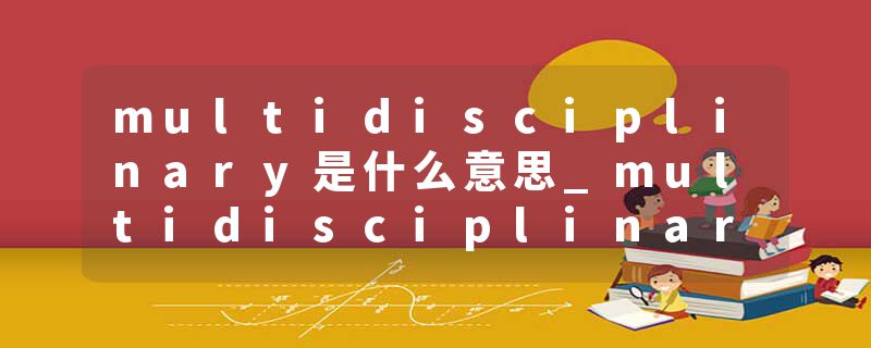 multidisciplinary是什么意思_multidisciplinary的发音_multidisciplinary的用法_multidisciplinary怎么记_multidisciplin