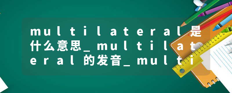 multilateral是什么意思_multilateral的发音_multilateral的用法_multilateral怎么记_multilateral翻译