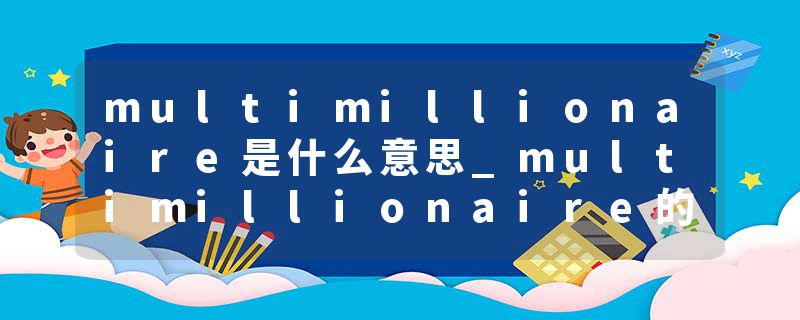 multimillionaire是什么意思_multimillionaire的发音_multimillionaire的用法_multimillionaire怎么记_multimillionaire翻译