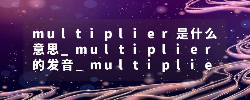 multiplier是什么意思_multiplier的发音_multiplier的用法_multiplier怎么记_multiplier翻译