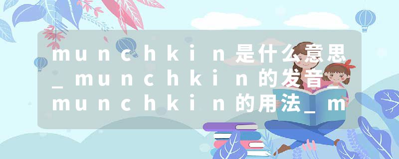 munchkin是什么意思_munchkin的发音_munchkin的用法_munchkin怎么记_munchkin翻译