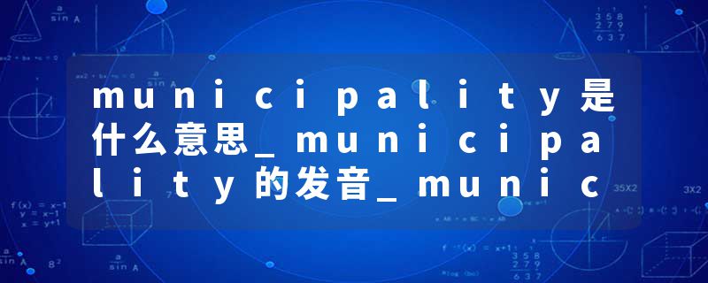 municipality是什么意思_municipality的发音_municipality的用法_municipality怎么记_municipality翻译