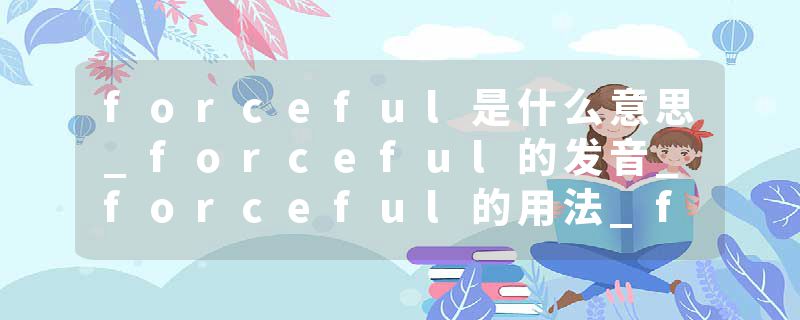 forceful是什么意思_forceful的发音_forceful的用法_forceful怎么记_forceful翻译