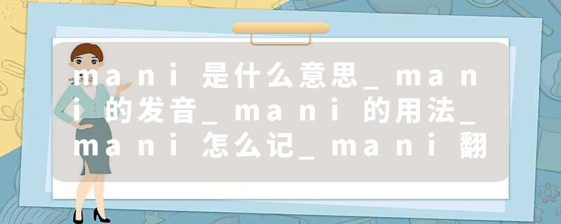 mani是什么意思_mani的发音_mani的用法_mani怎么记_