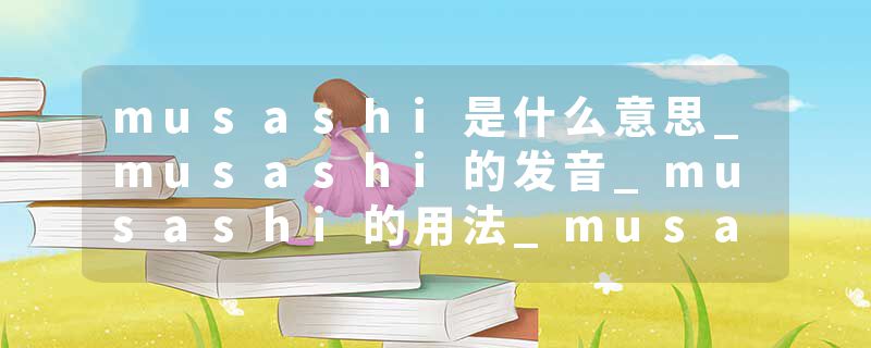 musashi是什么意思_musashi的发音_musashi的用法_musashi怎么记_musashi翻译