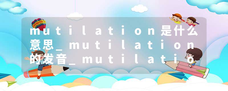mutilation是什么意思_mutilation的发音_mutilation的用法_mutilation怎么记_mutilation翻译