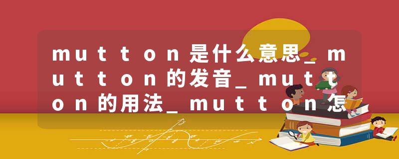 mutton是什么意思_mutton的发音_mutton的用法_mutton怎么记_mutton翻译