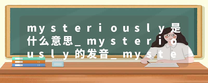 mysteriously是什么意思_mysteriously的发音_mysteriously的用法_mysteriously怎么记_mysteriously翻译