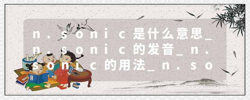 n.sonic是什么意思_n.sonic的发音_n.sonic的用法_n.sonic怎么记_n.sonic翻译