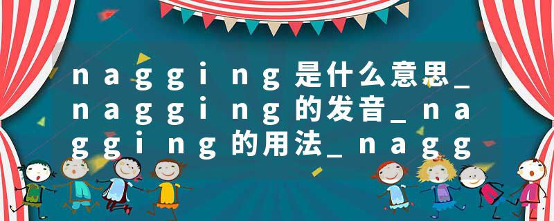 nagging是什么意思_nagging的发音_nagging的用法_nagging怎么记_nagging翻译