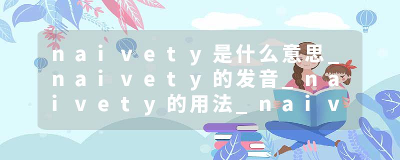 naivety是什么意思_naivety的发音_naivety的用法_naivety怎么记_naivety翻译