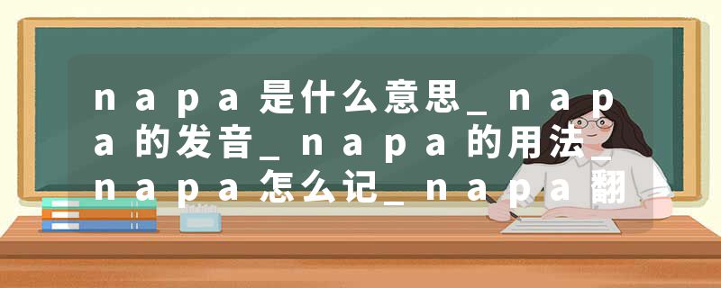 napa是什么意思_napa的发音_napa的用法_napa怎么记_napa翻译