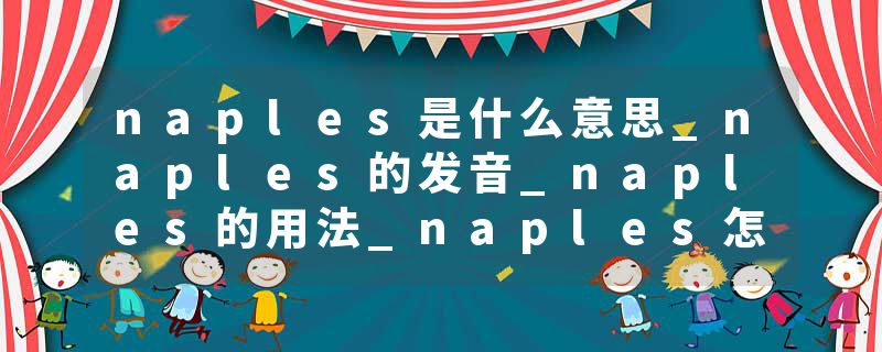 naples是什么意思_naples的发音_naples的用法_naples怎么记_naples翻译