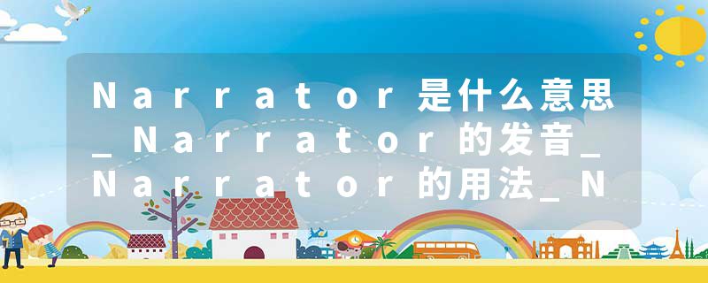 Narrator是什么意思_Narrator的发音_Narrator的用法_Narrator怎么记_Narrator翻译