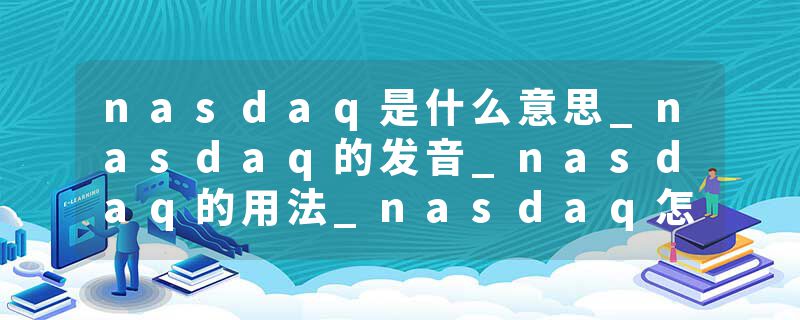nasdaq是什么意思_nasdaq的发音_nasdaq的用法_nasdaq怎么记_nasdaq翻译