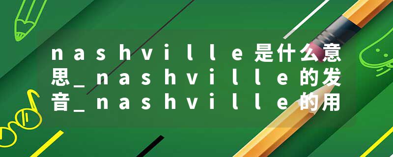 nashville是什么意思_nashville的发音_nashville的用法_nashville怎么记_nashville翻译