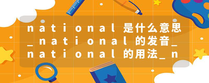 national是什么意思_national的发音_national的用法_national怎么记_national翻译