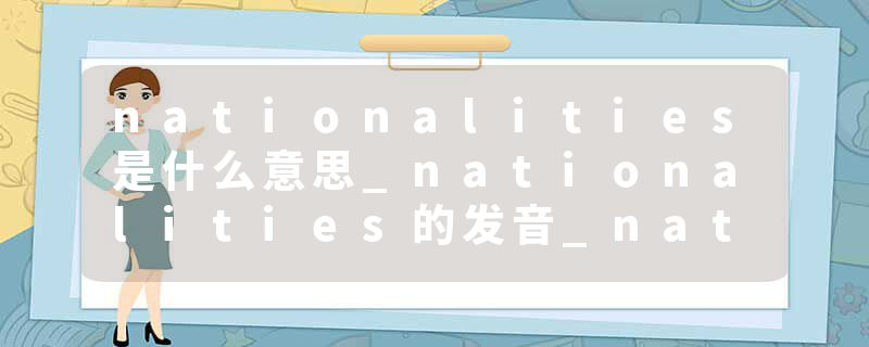 nationalities是什么意思_nationalities的发音_nationalities的用法_nationalities怎么记_nationalities翻译