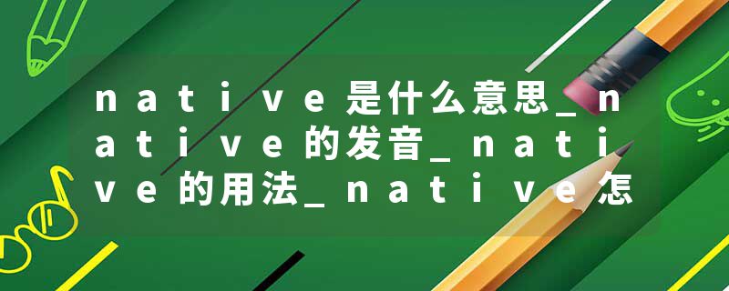 native是什么意思_native的发音_native的用法_native怎么记_native翻译