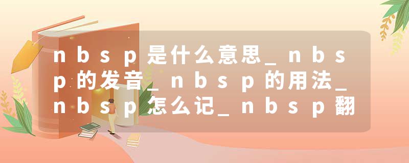 nbsp是什么意思_nbsp的发音_nbsp的用法_nbsp怎么记_nbsp翻译