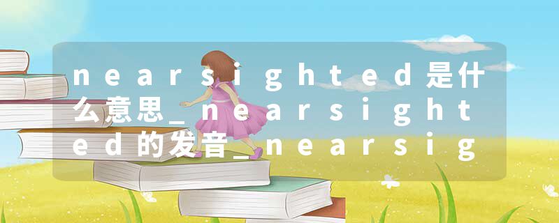 nearsighted是什么意思_nearsighted的发音_nearsighted的用法_nearsighted怎么记_nearsighted翻译