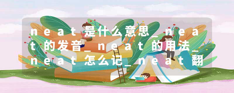 neat是什么意思_neat的发音_neat的用法_neat怎么记_neat翻译