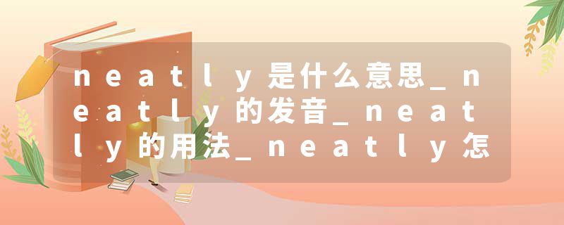 neatly是什么意思_neatly的发音_neatly的用法_neatly怎么记_neatly翻译
