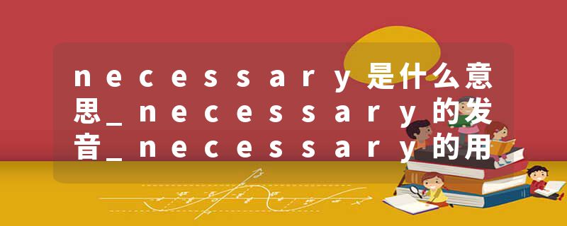 necessary是什么意思_necessary的发音_necessary的用法_necessary怎么记_necessary翻译