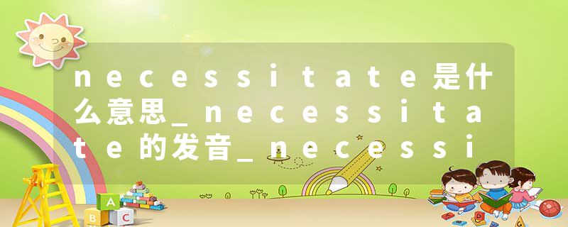 necessitate是什么意思_necessitate的发音_necessitate的用法_necessitate怎么记_necessitate翻译