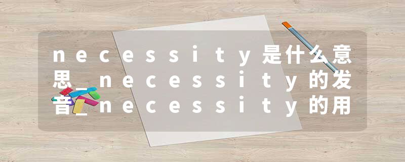 necessity是什么意思_necessity的发音_necessity的用法_necessity怎么记_necessity翻译
