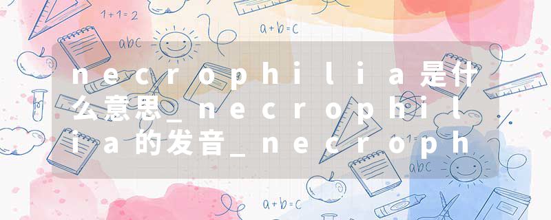 necrophilia是什么意思_necrophilia的发音_necrophilia的用法_necrophilia怎么记_necrophilia翻译