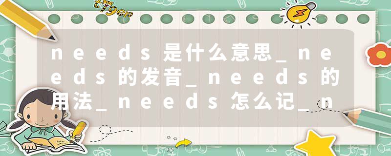 needs是什么意思_needs的发音_needs的用法_needs怎么记_needs翻译