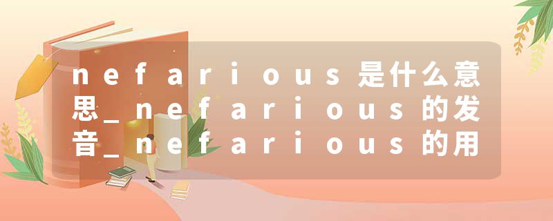 nefarious是什么意思_nefarious的发音_nefarious的用法_nefarious怎么记_nefarious翻译