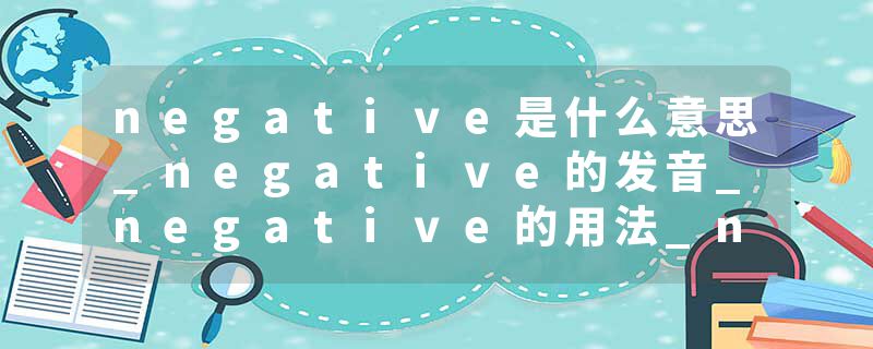 negative是什么意思_negative的发音_negative的用法_negative怎么记_negative翻译
