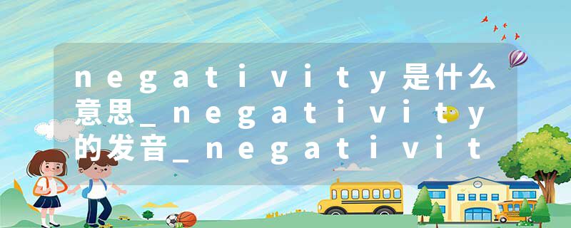 negativity是什么意思_negativity的发音_negativity的用法_negativity怎么记_negativity翻译