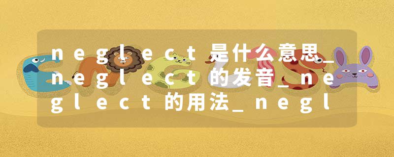 neglect是什么意思_neglect的发音_neglect的用法_neglect怎么记_neglect翻译