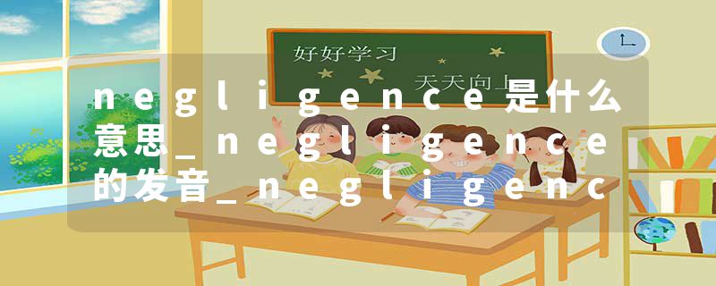 negligence是什么意思_negligence的发音_negligence的用法_negligence怎么记_negligence翻译