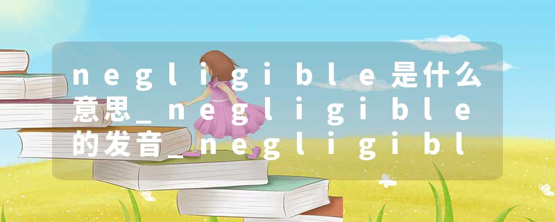 negligible是什么意思_negligible的发音_negligible的用法_negligible怎么记_negligible翻译