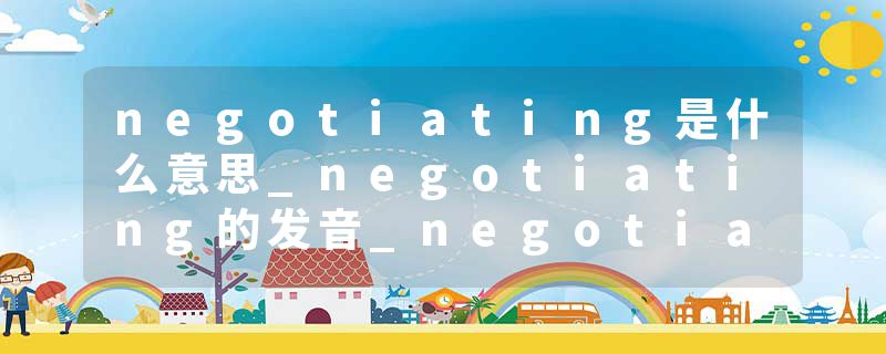 negotiating是什么意思_negotiating的发音_negotiating的用法_negotiating怎么记_negotiating翻译