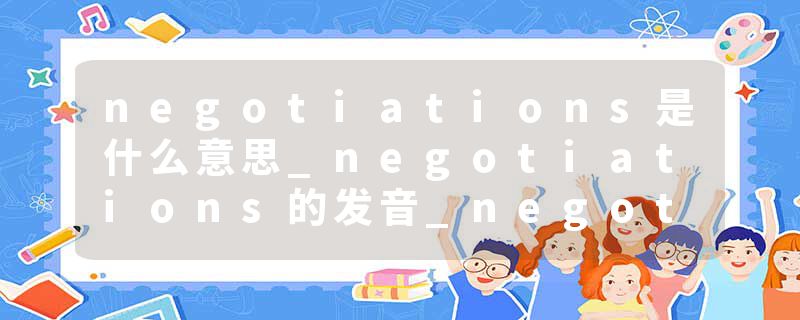 negotiations是什么意思_negotiations的发音_negotiations的用法_negotiations怎么记_negotiations翻译