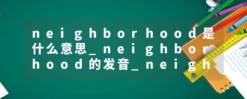 neighborhood是什么意思_neighborhood的发音_neighborhood的用法_neighborhood怎么记_neighborhood翻译