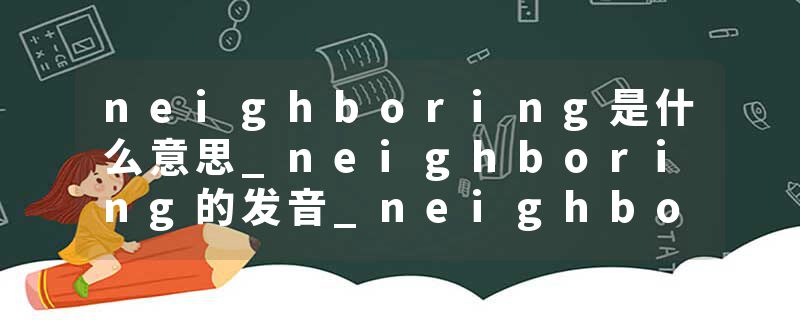 neighboring是什么意思_neighboring的发音_neighboring的用法_neighboring怎么记_neighboring翻译