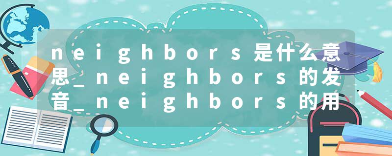 neighbors是什么意思_neighbors的发音_neighbors的用法_neighbors怎么记_neighbors翻译