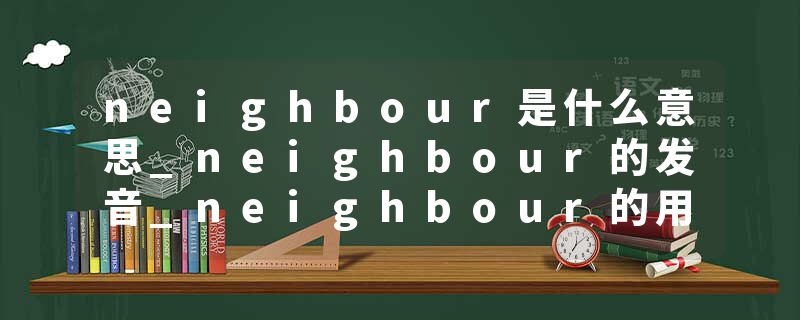 neighbour是什么意思_neighbour的发音_neighbour的用法_neighbour怎么记_neighbour翻译