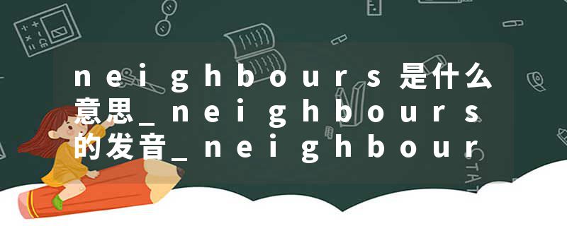 neighbours是什么意思_neighbours的发音_neighbours的用法_neighbours怎么记_neighbours翻译