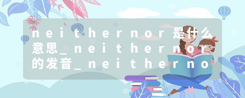 neithernor是什么意思_neithernor的发音_neithernor的用法_neithernor怎么记_neithernor翻译