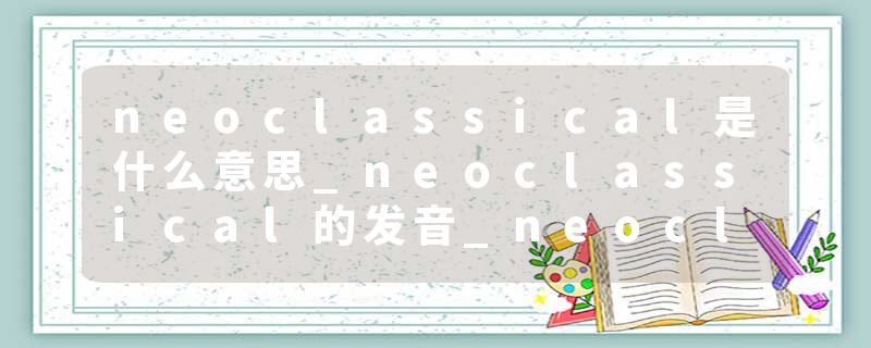 neoclassical是什么意思_neoclassical的发音_neocla