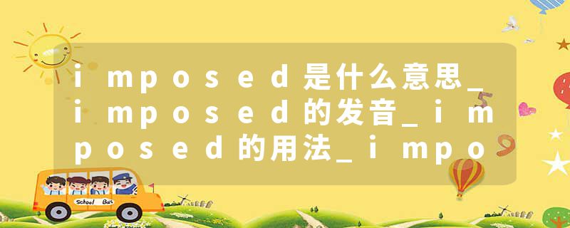 imposed是什么意思_imposed的发音_imposed的用法_imposed怎么记_imposed翻译