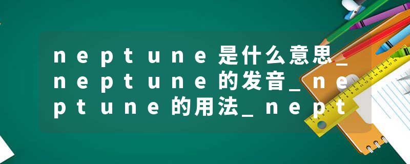 neptune是什么意思_neptune的发音_neptune的用法_neptune怎么记_neptune翻译